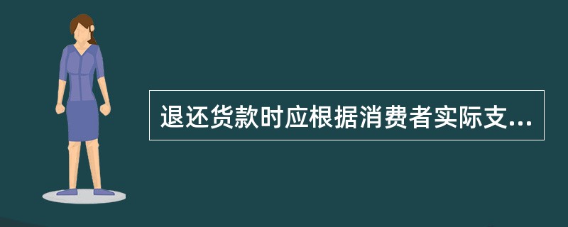 退还货款时应根据消费者实际支付的货款形式退还款项。（）