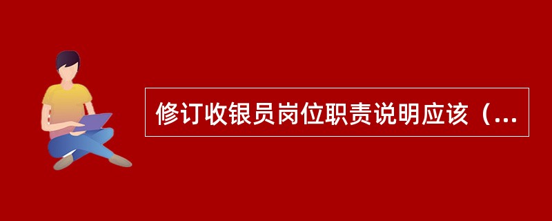 修订收银员岗位职责说明应该（）、概括全面。