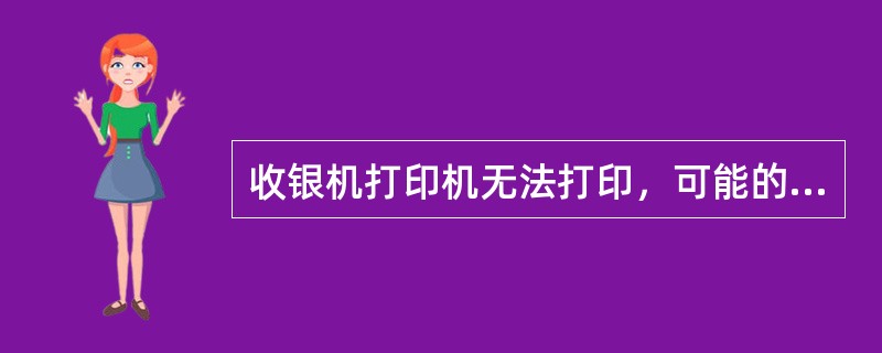 收银机打印机无法打印，可能的原因是（）。