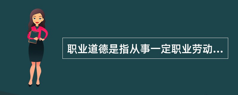 职业道德是指从事一定职业劳动的人们在长期的职业活动中形成的（）。