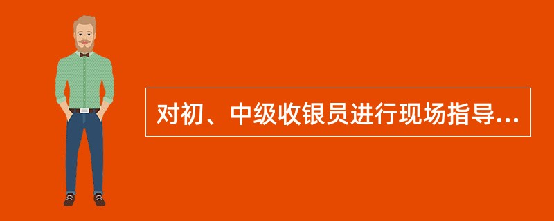 对初、中级收银员进行现场指导的操作步骤不包括（）。