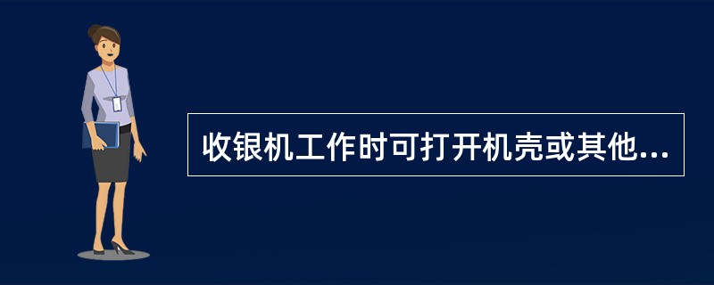 收银机工作时可打开机壳或其他盖板。（）