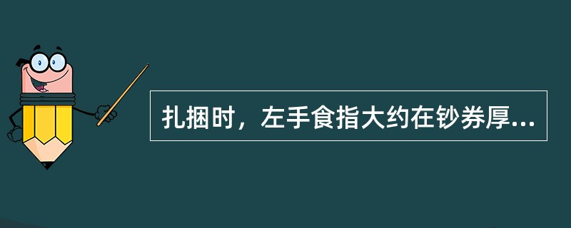 扎捆时，左手食指大约在钞券厚度的1/2处分开钞券，右手拇指和中指夹住腰条纸。（）