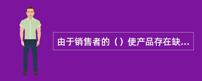 由于销售者的（）使产品存在缺陷，造成他人人身、财产损害的，销售者应当承担赔偿责任。