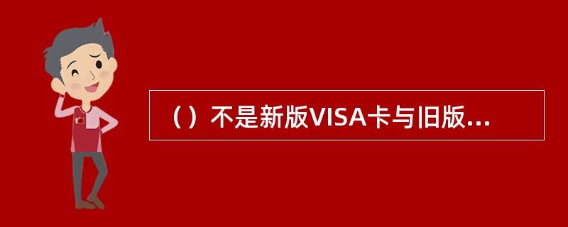 （）不是新版VISA卡与旧版VISA卡的区别之处。
