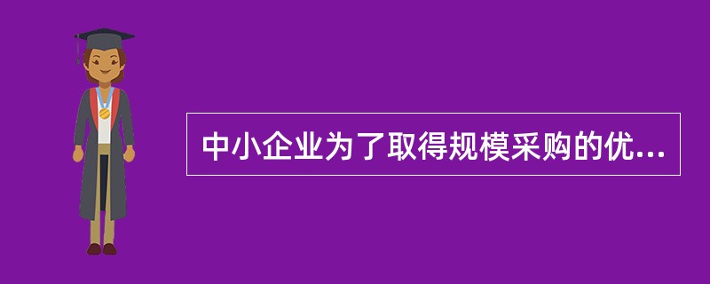 中小企业为了取得规模采购的优势，通常采用委托采购的方式进行商品采购。（）