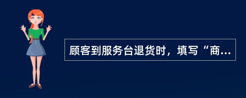 顾客到服务台退货时，填写“商品退货单”，填单人签字，主管审批退货，将现金退给顾客，顾客确认签字，（）签字领回退货商品。