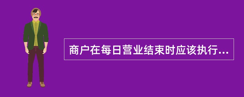 商户在每日营业结束时应该执行POS机上的（）操作。