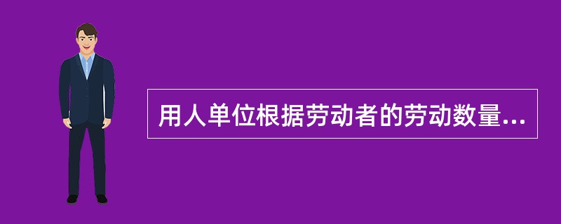 用人单位根据劳动者的劳动数量和质量约定支付货币形式称为（）。