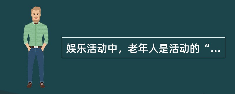 娱乐活动中，老年人是活动的“配角”，照护者是“主角”。（）