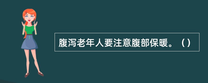 腹泻老年人要注意腹部保暖。（）