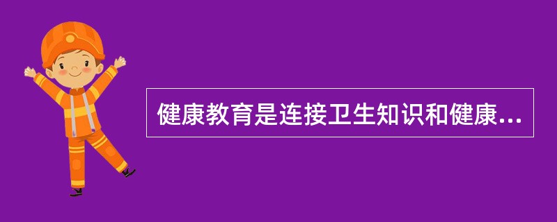 健康教育是连接卫生知识和健康行为的桥梁。（）