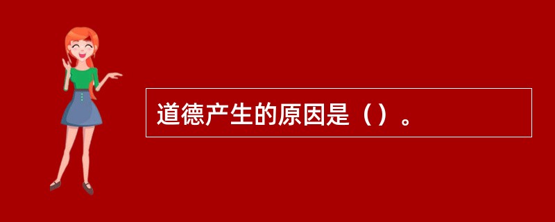 道德产生的原因是（）。