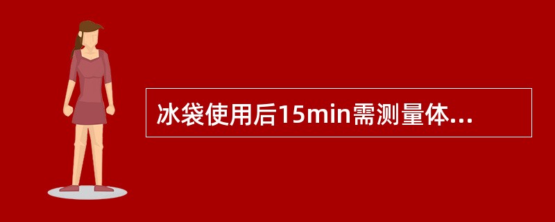 冰袋使用后15min需测量体温，并做好记录。（）