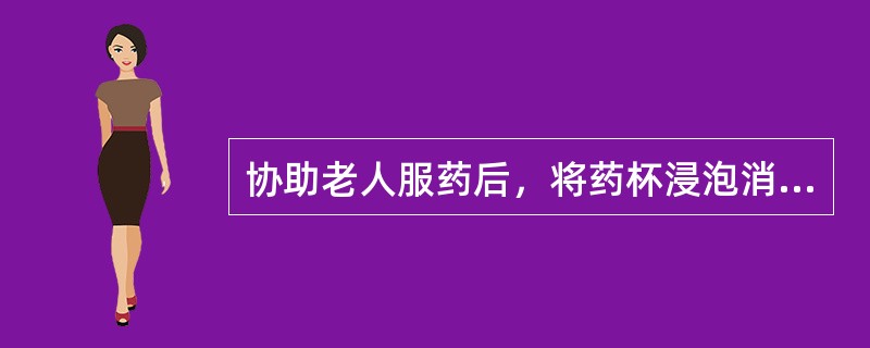 协助老人服药后，将药杯浸泡消毒清洗干净后备用。（）