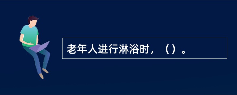 老年人进行淋浴时，（）。