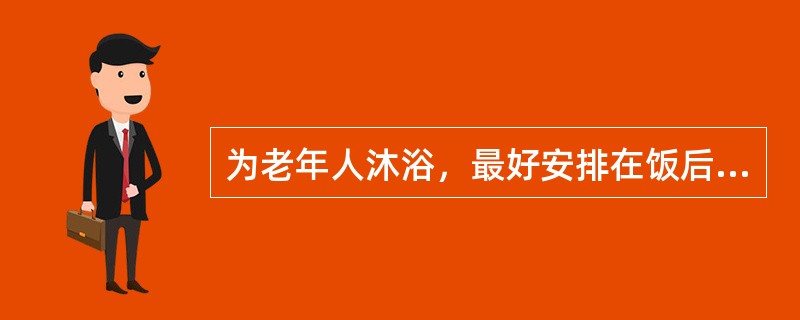 为老年人沐浴，最好安排在饭后1h进行，以免影响老年人的消化与吸收。（）