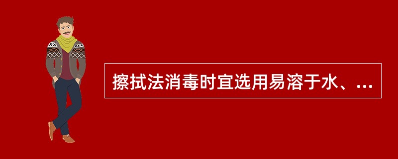 擦拭法消毒时宜选用易溶于水、渗透性强的无显著刺激性的消毒液。（）