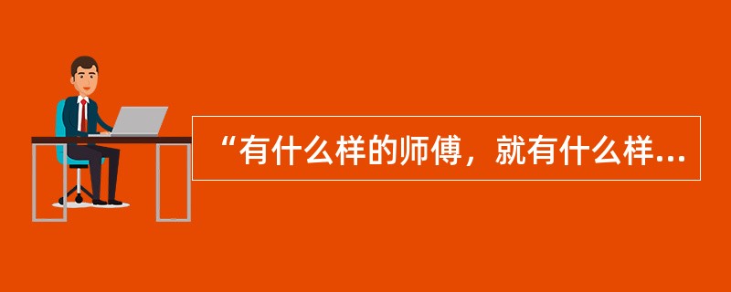 “有什么样的师傅，就有什么样的徒弟”形成了从事这种职业的人们较稳定的职业心理和职业习惯。（）