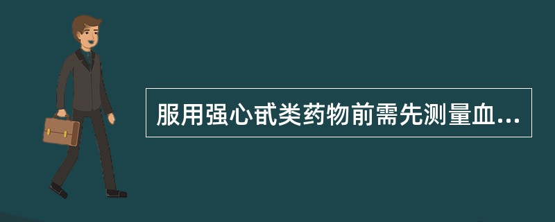 服用强心甙类药物前需先测量血压。（）