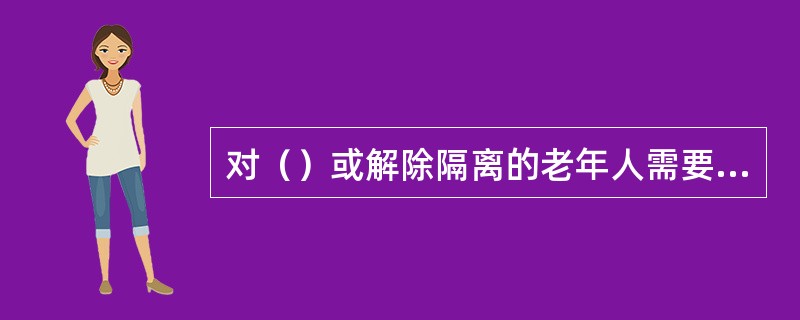 对（）或解除隔离的老年人需要进行终末消毒。