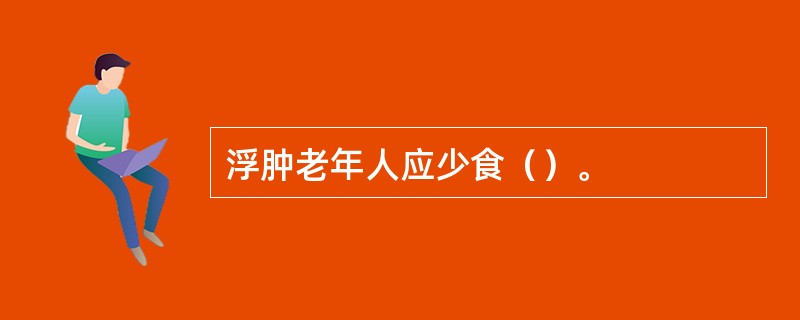 浮肿老年人应少食（）。