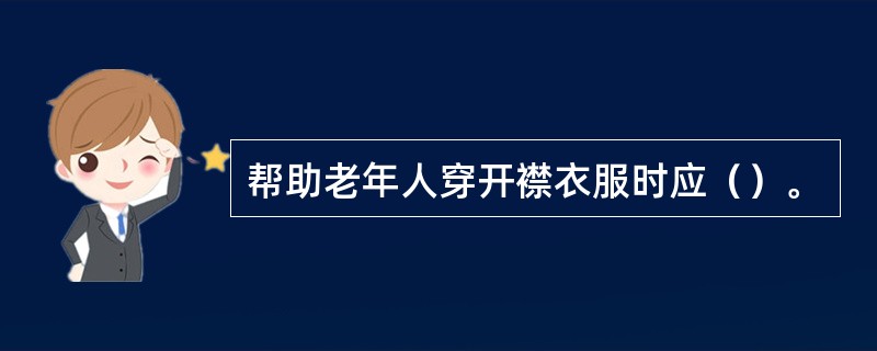 帮助老年人穿开襟衣服时应（）。