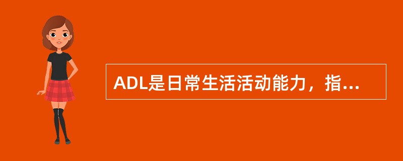 ADL是日常生活活动能力，指满足个体自身每日必需生活的更衣、进食、排泄、行走、洗漱等自理能力。（）