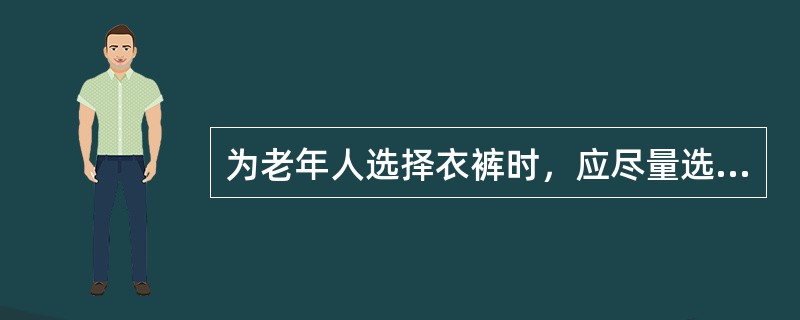 为老年人选择衣裤时，应尽量选择开襟上衣和松紧带的裤子，这样可方便老年人穿脱衣裤。（）