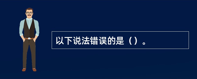 以下说法错误的是（）。