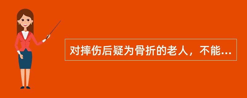 对摔伤后疑为骨折的老人，不能随意搬动他，必须做可靠的（）。