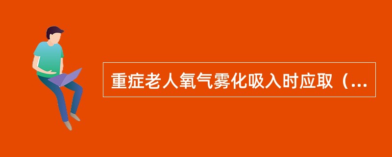 重症老人氧气雾化吸入时应取（）。