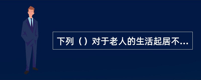 下列（）对于老人的生活起居不便利。