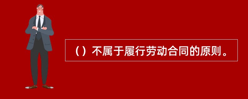 （）不属于履行劳动合同的原则。