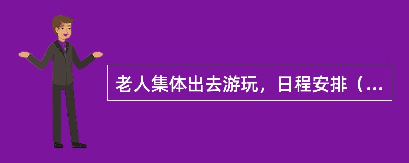 老人集体出去游玩，日程安排（）。