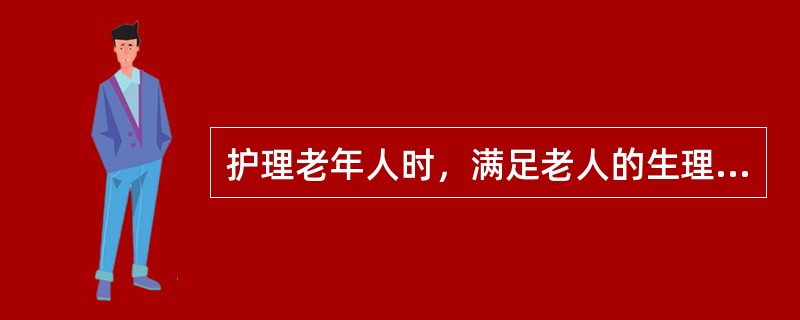 护理老年人时，满足老人的生理需求（）。