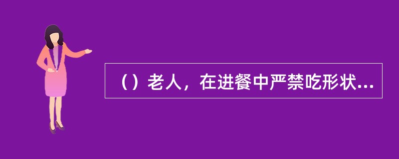 （）老人，在进餐中严禁吃形状大、硬、黏、滑的食物。