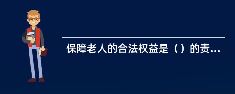 保障老人的合法权益是（）的责任。