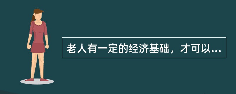 老人有一定的经济基础，才可以（）。