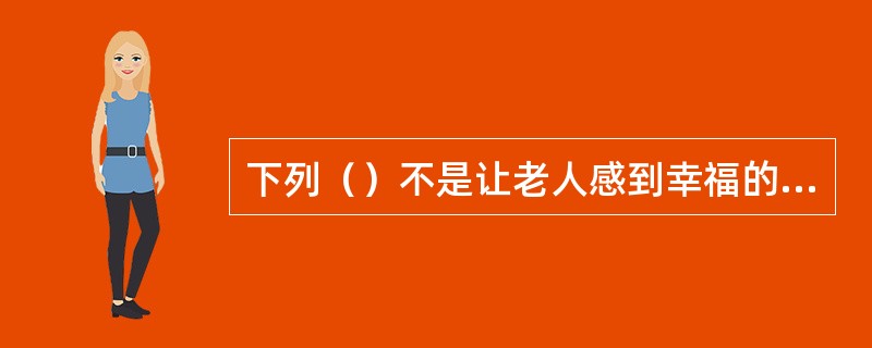 下列（）不是让老人感到幸福的事情。