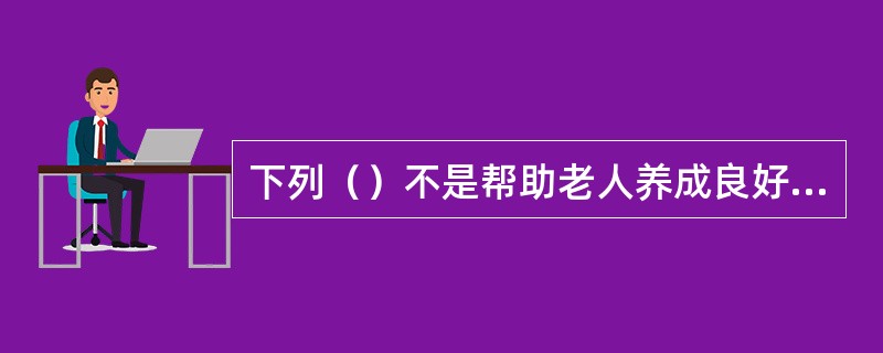 下列（）不是帮助老人养成良好的卫生习惯。