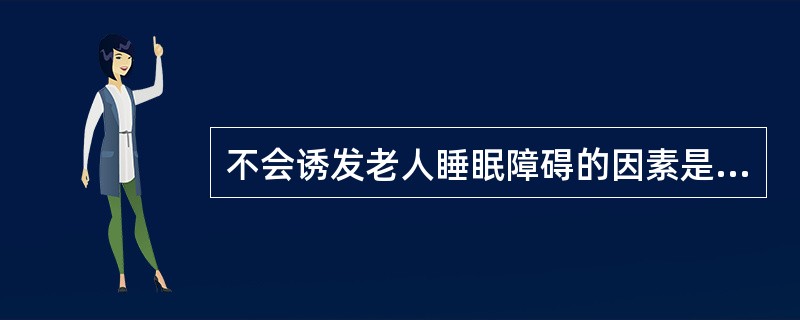 不会诱发老人睡眠障碍的因素是（）。