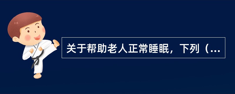 关于帮助老人正常睡眠，下列（）不正确。