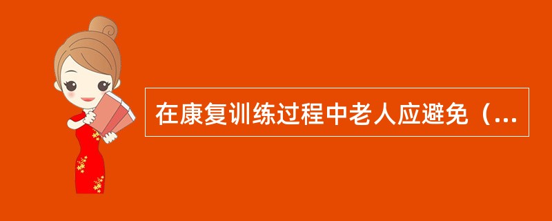 在康复训练过程中老人应避免（）。