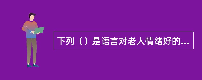 下列（）是语言对老人情绪好的影响