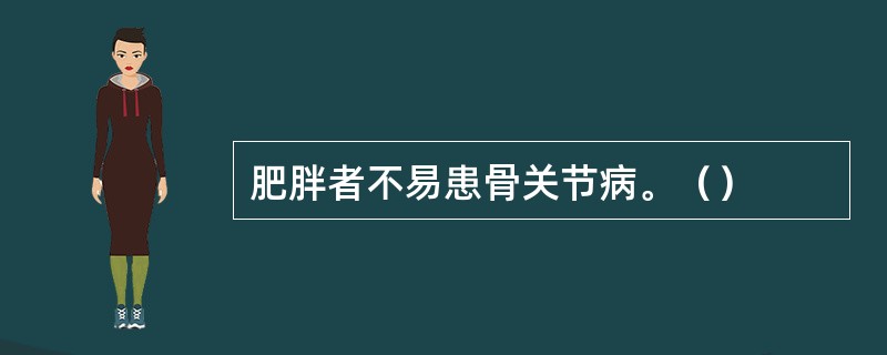 肥胖者不易患骨关节病。（）