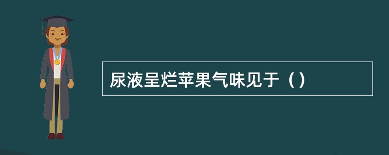 尿液呈烂苹果气味见于（）