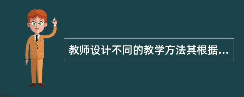 教师设计不同的教学方法其根据是（）。