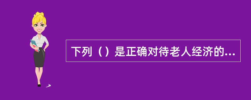 下列（）是正确对待老人经济的方法。