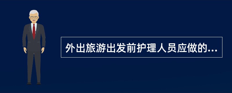 外出旅游出发前护理人员应做的事项，不包括（）。